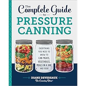 The Complete Guide to Pressure Canning: Everything You Need to Know to Can Meats, Vegetables, Meals in a Jar, and More