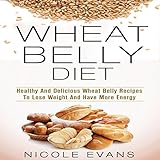 Wheat Belly Diet: Healthy And Delicious Wheat Belly Recipes To Lose Weight And Have More Energy