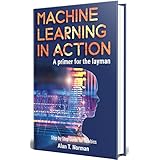 Machine Learning in Action: A Primer for The Layman, Step by Step Guide for Newbies (Machine Learning for Beginners Book 1)