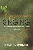 Expressive Singing: Dalcroze Eurhythmics for Voice Expressive Singing: Dalcroze Eurhythmics for Voice