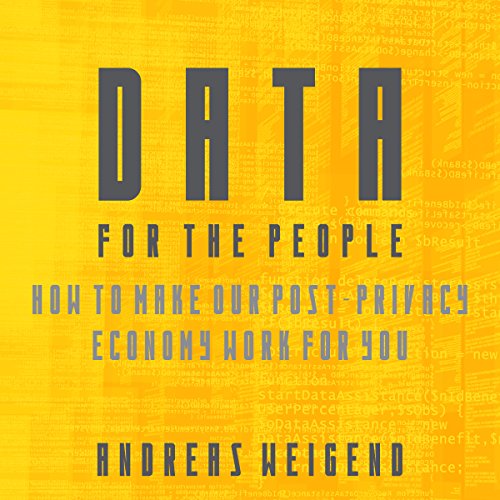 Data for the People: How to Make Our Post-Privacy Economy Work for You by Andreas S. Weigend