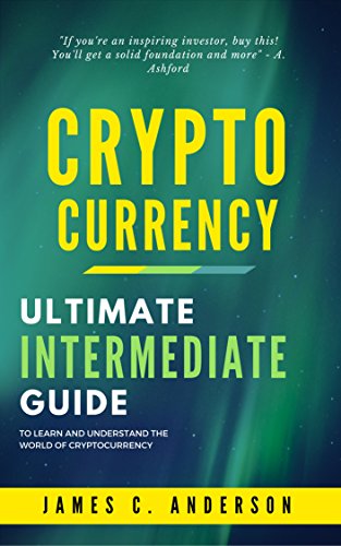 Cryptocurrency: Ultimate Intermediate Guide to Learn and Understand the World of Cryptocurrency by James C. Anderson