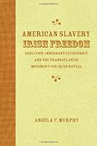 American Slavery; Irish Freedom: Abolition; Immigrant Citizenship; and the Transatlantic Movement for Irish Repeal (Antislavery; Abolition; and the Atlantic World)