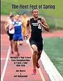 The Fleet Feet of Spring: Michigan's High School State Championships in Track & Field 1895-2018 by 