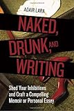 Naked, Drunk, and Writing: Shed Your Inhibitions and Craft a Compelling Memoir or Personal Essay