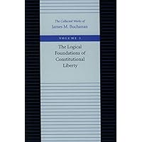 The Logical Foundations of Constitutional Liberty (The Collected Works of James M. Buchanan)