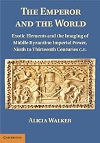 The Emperor and the World: Exotic Elements and the Imaging of Middle Byzantine Imperial Power; Ninth to Thirteenth Centuries C.E.
