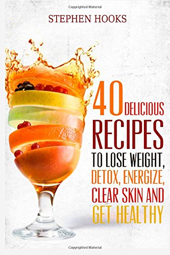 Juicing for Weight Loss: 40 Delicious Recipes to Lose Weight, Detox, Energize, Clear Skin and Get He by Stephen Hooks