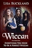 WICCAN: Everything You Need To Be A Perfect Wiccan (Wicca, Witchcraft) by Lisa Buckland