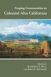 Kathleen Hull and John Douglass, "Forging Communities in Colonial Alta California" (U Arizona Press, 2018)