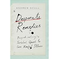 Desperate Remedies: Psychiatry’s Turbulent Quest to Cure Mental Illness