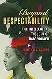 Brittney C. Cooper, "Beyond Respectability: The Intellectual Thought of Race Women" (U Illinois Press, 2017)