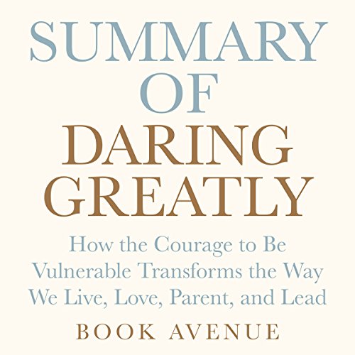 Summary of Daring Greatly: How the Courage to Be Vulnerable Transforms the Way We Live, Love, Parent, and Lead: by Brené Brown