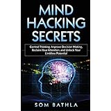 Mind Hacking Secrets: Control Thinking, Improve Decision Making, Reclaim Your Attention, and Unlock Your Limitless Potential
