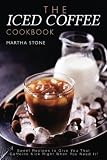 The Iced Coffee Cookbook: Sweet Recipes to Give You That Caffeine Kick Right When You Need It! by Martha Stone