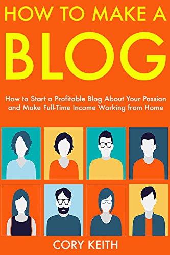 How to Make a Blog:  How to Start a Profitable Blog About Your Passion and Make Full-Time Income Working from Home