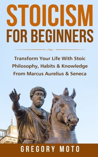 Stoicism For Beginners: Transform Your Life With Stoic Philosophy, Habits & Knowledge From Marcus Aurelius & Seneca (Stoic, Stoicism, Seneca, Marcus Aurelius, Epictetus)