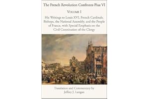 The French Revolution Confronts Pius VI: Volume 1: His Writings to Louis XVI, French Cardinals, Bishops, the National Assembl
