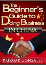 The BEGINNER'S GUIDE TO DOING BUSINESS IN CHINA (Doing Business With China Book 1) The BEGINNER'S GUIDE TO DOING BUSINESS IN CHINA (Doing Business With China Book 1)