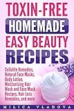 Toxin-free Homemade Easy Beauty Recipes: Cellulite Remedies, Natural Face Masks, Body Lotion, Moisturising Hair Mask and Face Mask Recipes, Hair Loss Remedies, ... more (DIY Homemade Beauty Products Book 1)