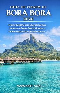 Livro GUIA DE VIAGEM DE BORA BORA 2026: O Guia Completo para Escapadas de Luxo, Aventuras na Lagoa, Cultura, Romance e Turismo Responsável na Polinésia Francesa