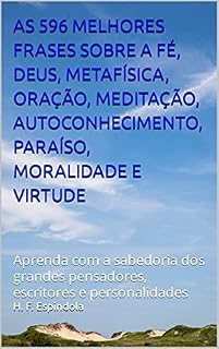 AS 596 MELHORES FRASES SOBRE A FÉ, DEUS, METAFÍSICA, ORAÇÃO, MEDITAÇÃO, AUTOCONHECIMENTO, PARAÍSO, MORALIDADE E VIRTUDE: Aprenda com a sabedoria dos grandes ... e personalidades (Coleção Melhores Frases)
