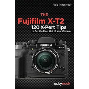 The Fujifilm X-T2: 120 X-Pert Tips to Get the Most Out of Your Camera