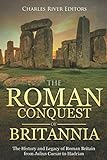 The Roman Conquest of Britannia: The History and Legacy of Roman Britain from Julius Caesar to Hadri by Charles River Editors