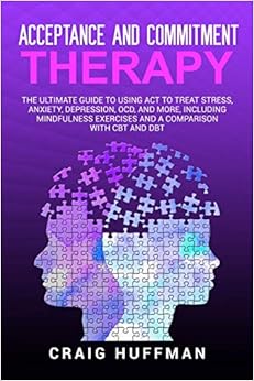 Acceptance and Commitment Therapy: The Ultimate Guide to Using ACT to Treat Stress, Anxiety, Depression, OCD, and More, Including Mindfulness Exercises and a Comparison with CBT and DBT