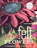 Fresh Felt Flowers: 17 Stunning Flowers to Sew & Display [With Patterns]: 17 Stunning Flowers to Sew and Display by Lynne Farris