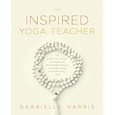 The Inspired Yoga Teacher: The Essential Guide to Creating Transformational Classes your Students will Love