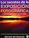LOS SECRETOS DE LA EXPOSICIÓN FOTOGRÁFICA: 3ª EDICIÓN AMPLIADA Y ACTUALIZADA (Spanish Edition)
