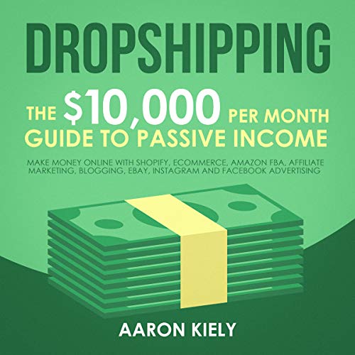 Dropshipping: The $10,000 per Month Guide to Passive Income: Make Money Online with Shopify, E-Commerce, Amazon FBA, Affiliate Marketing, Blogging, eBay, Instagram, and Facebook Advertising