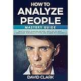 How to Analyze People: Mastery Guide – Master Speed Reading Anyone, Analysis of Body Language, Personality Types and Human Psychology