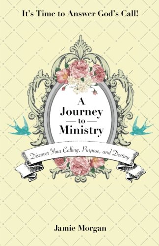 A Journey to Ministry: Discover Your Calling, Purpose, and Destiny by Jamie Morgan