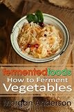 Fermented Foods: How to Ferment Vegetables (Volume 1)