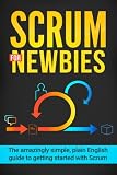 Scrum for Newbies: The Amazingly Simple, Plain English Guide To Getting Started With Scrum (Scrum, a