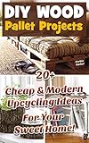 DIY Wood Pallet Projects: 20+ Cheap&Modern Upcycling Ideas For Your Sweet Home!: (Wood Pallet, DIY projects, DIY household hacks, DIY projects for your home and everyday life, Recycle)