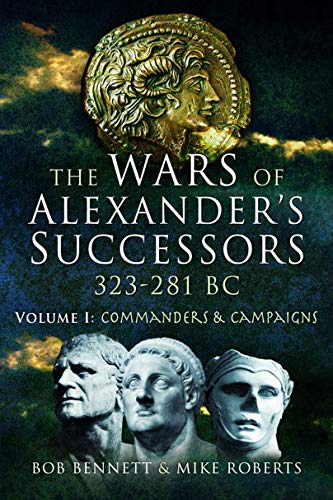 The Wars of Alexander's Successors 323 - 281 BC. Volume 1: Commanders and Campaigns by Bob Bennett, Mike Roberts