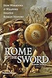 Rome and the Sword: How Warriors and Weapons Shaped Roman History by