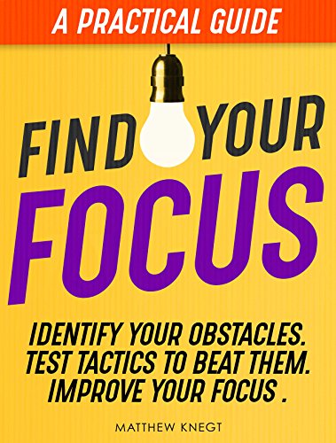 Find Your Focus: A Practical Guide To Identify Your Obstacles, Test Tactics to Beat Them and Improve Your Focus.