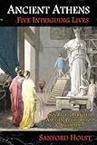 Ancient Athens: Five Intriguing Lives: Socrates, Pericles, Aspasia, Peisistratos & Alcibiades by Sanford Holst