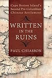 Written in the Ruins: Cape Breton Island's Second Pre-Columbian Chinese Settlement by Paul Chiasson