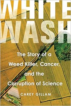 Whitewash: The Story of a Weed Killer, Cancer, and the Corruption of Science Whitewash: The Story of a Weed Killer, Cancer, and the Corruption of Science