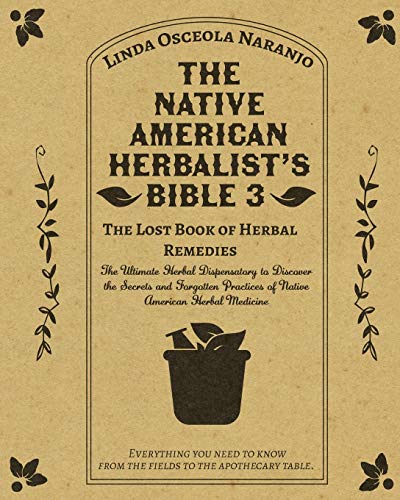 The Native American Herbalist's Bible 3 - The Lost Book of Herbal Remedies: The Ultimate Herbal Dispensatory to Discover the Secrets and Forgotten Practices of Native American Herbal Medicine