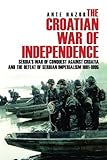 The Croatian War of Independence: Serbia's War of Conquest Against Croatia and the Defeat of Serbian by 