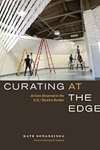 Curating at the Edge: Artists Respond to the U.S./Mexico Border (William  Bettye Nowlin Series in Art; History; and Culture of the Western Hemishere)