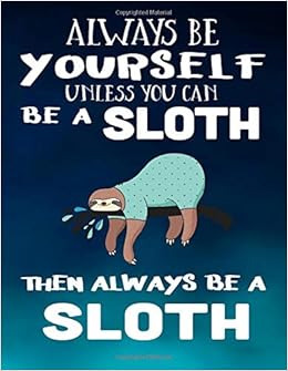 Always Be Yourself Unless You Can Be A Sloth Then Always Be A Sloth: Composition Notebook Journal, by Dartan Creations Always Be Yourself Unless You Can Be A Sloth Then Always Be A Sloth: Composition Notebook Journal, by Dartan Creations