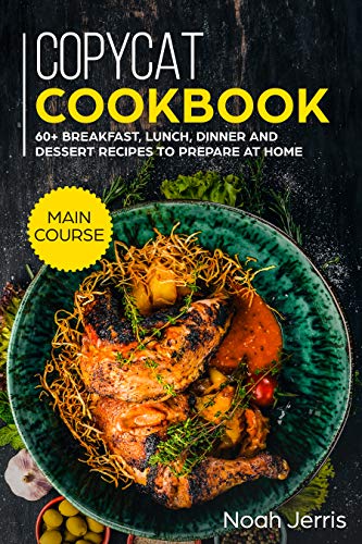 Copycat Recipes: MAIN COURSE - 60+ Breakfast, Lunch, Dinner and Dessert Recipes to prepare at home by Noah Jerris