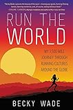 Run the World: My 3,500-Mile Journey Through Running Cultures Around the Globe by Becky Wade